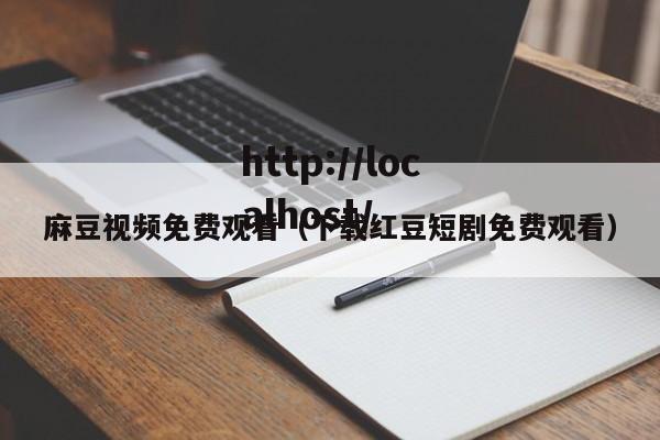 麻豆视频免费观看(下载红豆短剧免费观看)