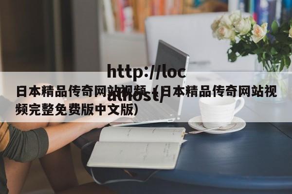 日本精品传奇网站视频(日本精品传奇网站视频完整免费版中文版)
